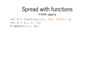 Spread with functions
A better apply

var f = function(one, two, three) {}
var a = [1, 2, 3];
f.apply(null, a);

 