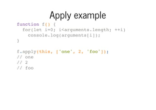 Apply example
function f() {
for(let i=0; i<arguments.length; ++i)
console.log(arguments[i]);
}
f.apply(this, ['one', 2, 'foo']);
// one
// 2
// foo

 