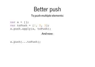 Better push
To push multiple elements:
var a = [];
var toPush = [1, 2, 3];
a.push.apply(a, toPush);
And now:
a.push(...toPush);

 