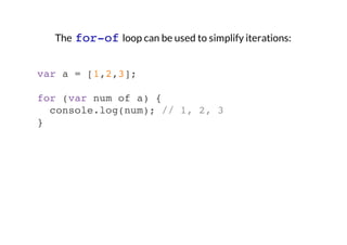 The for-of loop can be used to simplify iterations:
var a = [1,2,3];
for (var num of a) {
console.log(num); // 1, 2, 3
}

 