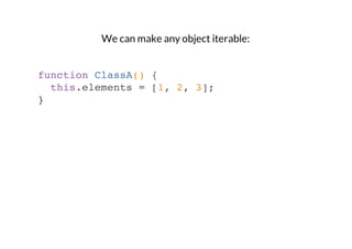We can make any object iterable:

function ClassA() {
this.elements = [1, 2, 3];
}

 
