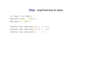 Map - map from key to value
var map = new Map();
map.set("name", "John");
map.set(23, "age");
console.log( map.has(23); ) ...