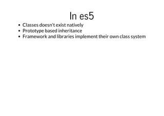 In es5

Classes doesn't exist natively
Prototype based inheritance
Framework and libraries implement their own class syste...