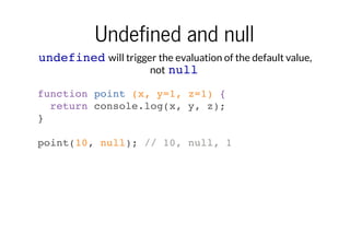 Undefined and null
undefined will trigger the evaluation of the default value,
not null
function point (x, y=1, z=1) {
ret...