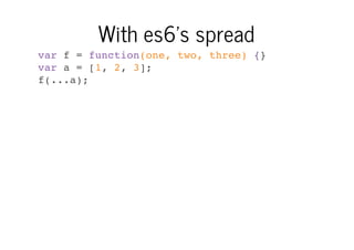 With es6's spread
var f = function(one, two, three) {}
var a = [1, 2, 3];
f(...a);

 