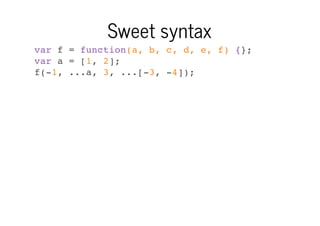 Sweet syntax
var f = function(a, b, c, d, e, f) {};
var a = [1, 2];
f(-1, ...a, 3, ...[-3, -4]);

 