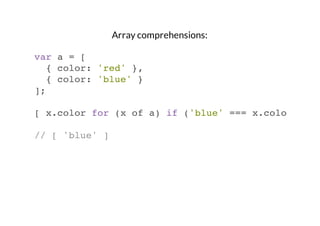 Array comprehensions:
var a = [
{ color: 'red' },
{ color: 'blue' }
];
[ x.color for (x of a) if ('blue' === x.color) ]
//...