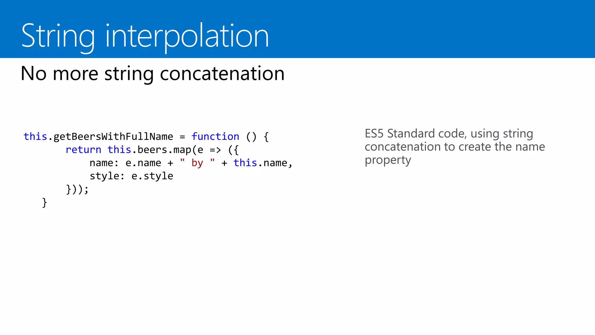 ES5 Standard code, using string
concatenation to create the name
property
this.getBeersWithFullName = function () {
return this.beers.map(e => ({
name: e.name + " by " + this.name,
style: e.style
}));
}
 