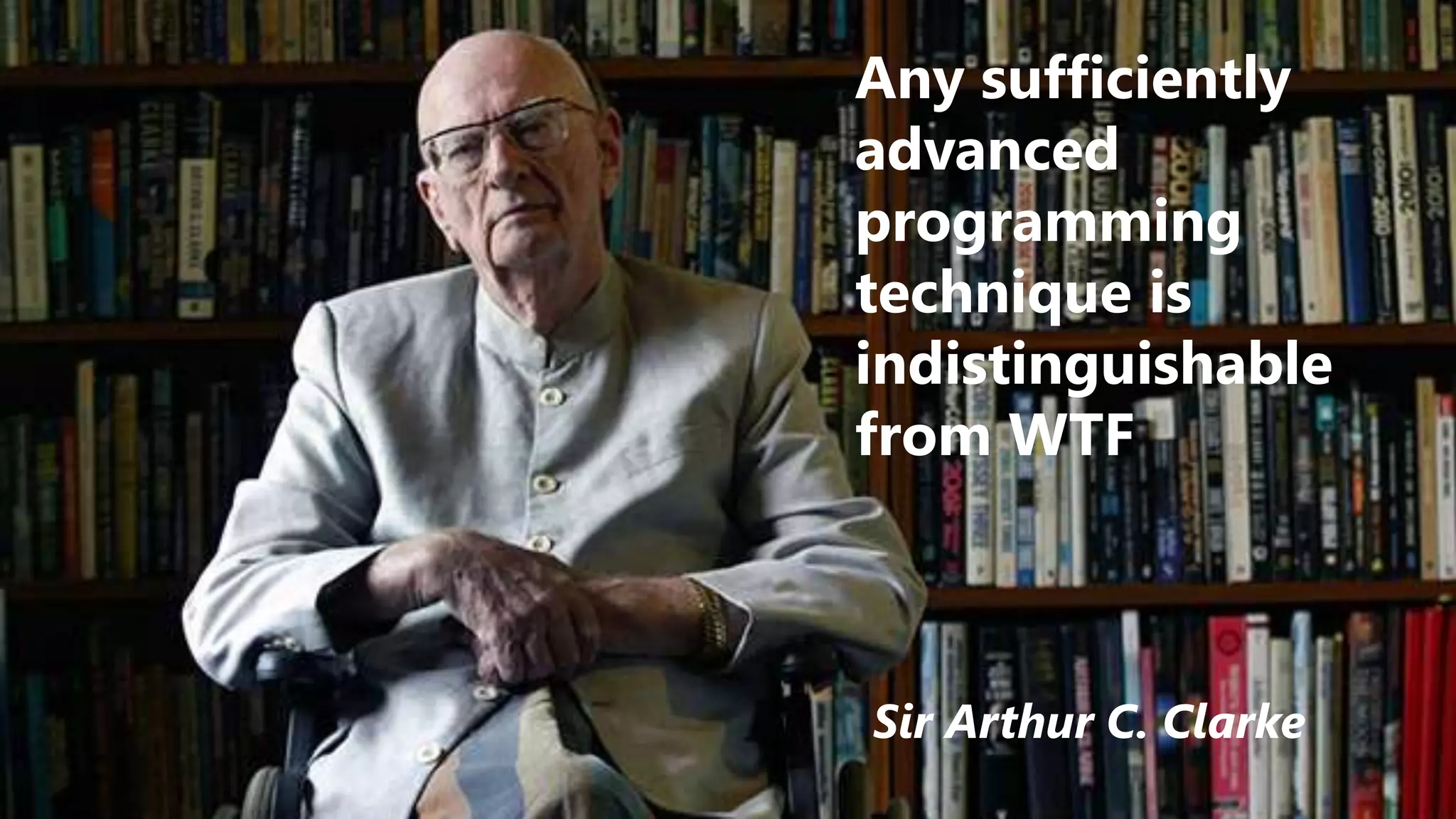 Any sufficiently
advanced
programming
technique is
indistinguishable
from WTF
Sir Arthur C. Clarke
 