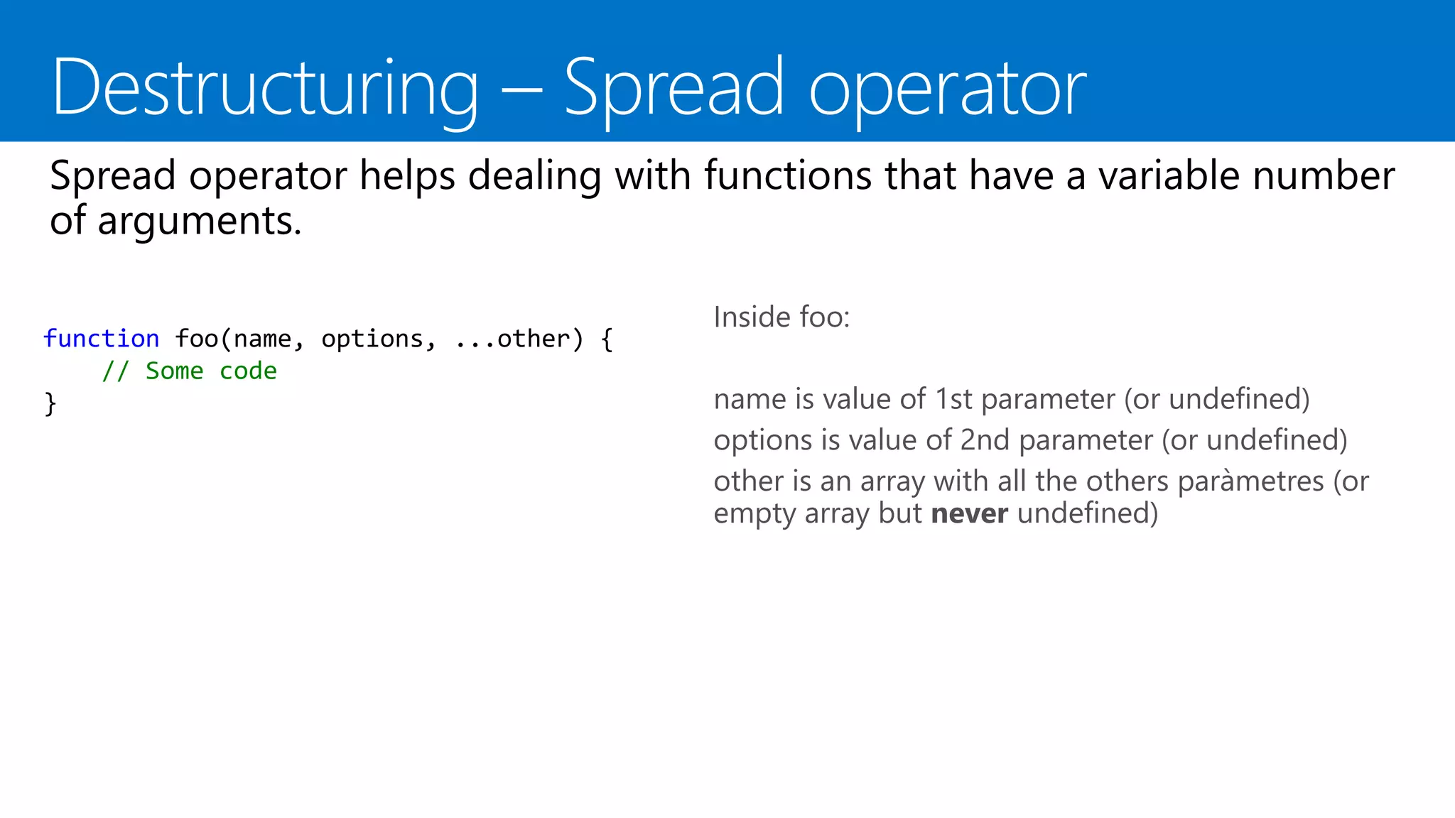 function foo(name, options, ...other) {
// Some code
}
Inside foo:
name is value of 1st parameter (or undefined)
options is value of 2nd parameter (or undefined)
other is an array with all the others paràmetres (or
empty array but never undefined)
 