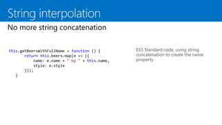 ES5 Standard code, using string
concatenation to create the name
property
this.getBeersWithFullName = function () {
return this.beers.map(e => ({
name: e.name + " by " + this.name,
style: e.style
}));
}
 