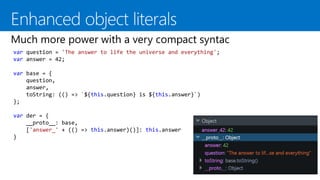 var question = 'The answer to life the universe and everything';
var answer = 42;
var base = {
question,
answer,
toString: (() => `${this.question} is ${this.answer}`)
};
var der = {
__proto__: base,
['answer_' + (() => this.answer)()]: this.answer
}
 