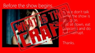 Please don’t talk
while the show is
going on.
Just sit down, eat
popcorns and do
not interrupt.
Thanks.
 