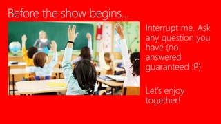 Interrupt me. Ask
any question you
have (no
answered
guaranteed :P)
Let’s enjoy
together!
 