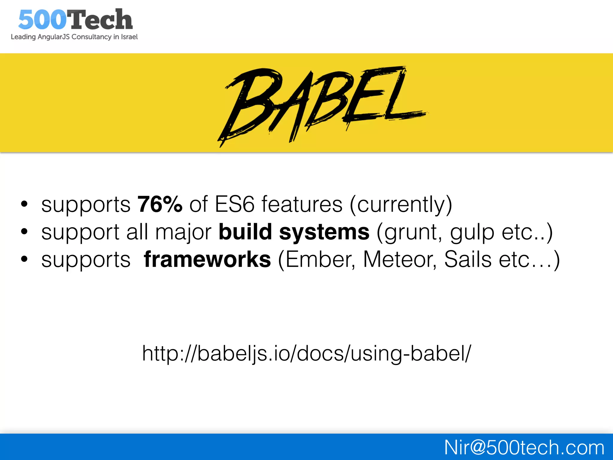 Nir@500tech.com
• supports 76% of ES6 features (currently)
• support all major build systems (grunt, gulp etc..)
• supports frameworks (Ember, Meteor, Sails etc…)
http://babeljs.io/docs/using-babel/
 