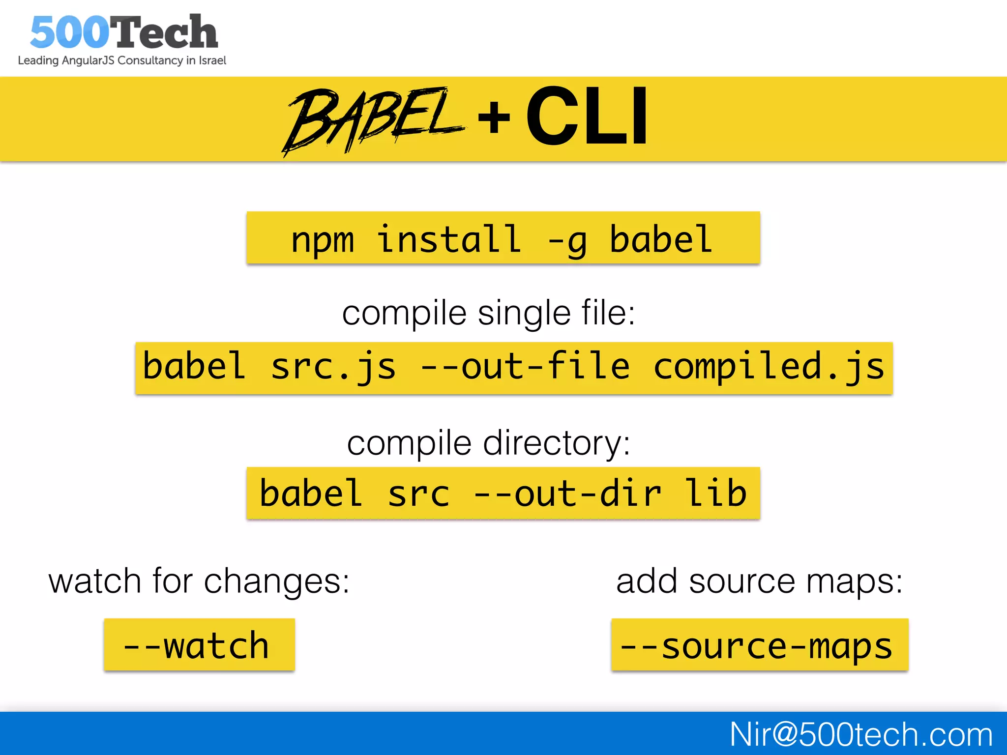 Nir@500tech.com
CLI
npm install -g babel
babel src --out-dir lib
babel src.js --out-file compiled.js
compile single ﬁle:
compile directory:
--watch
watch for changes:
--source-maps
add source maps:
+
 