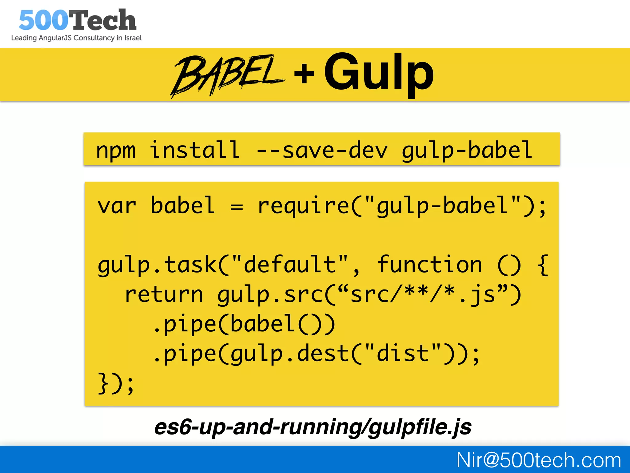 Nir@500tech.com
Gulp
npm install --save-dev gulp-babel
var babel = require("gulp-babel");
gulp.task("default", function () {
return gulp.src(“src/**/*.js”)
.pipe(babel())
.pipe(gulp.dest("dist"));
});
es6-up-and-running/gulpﬁle.js
+
 