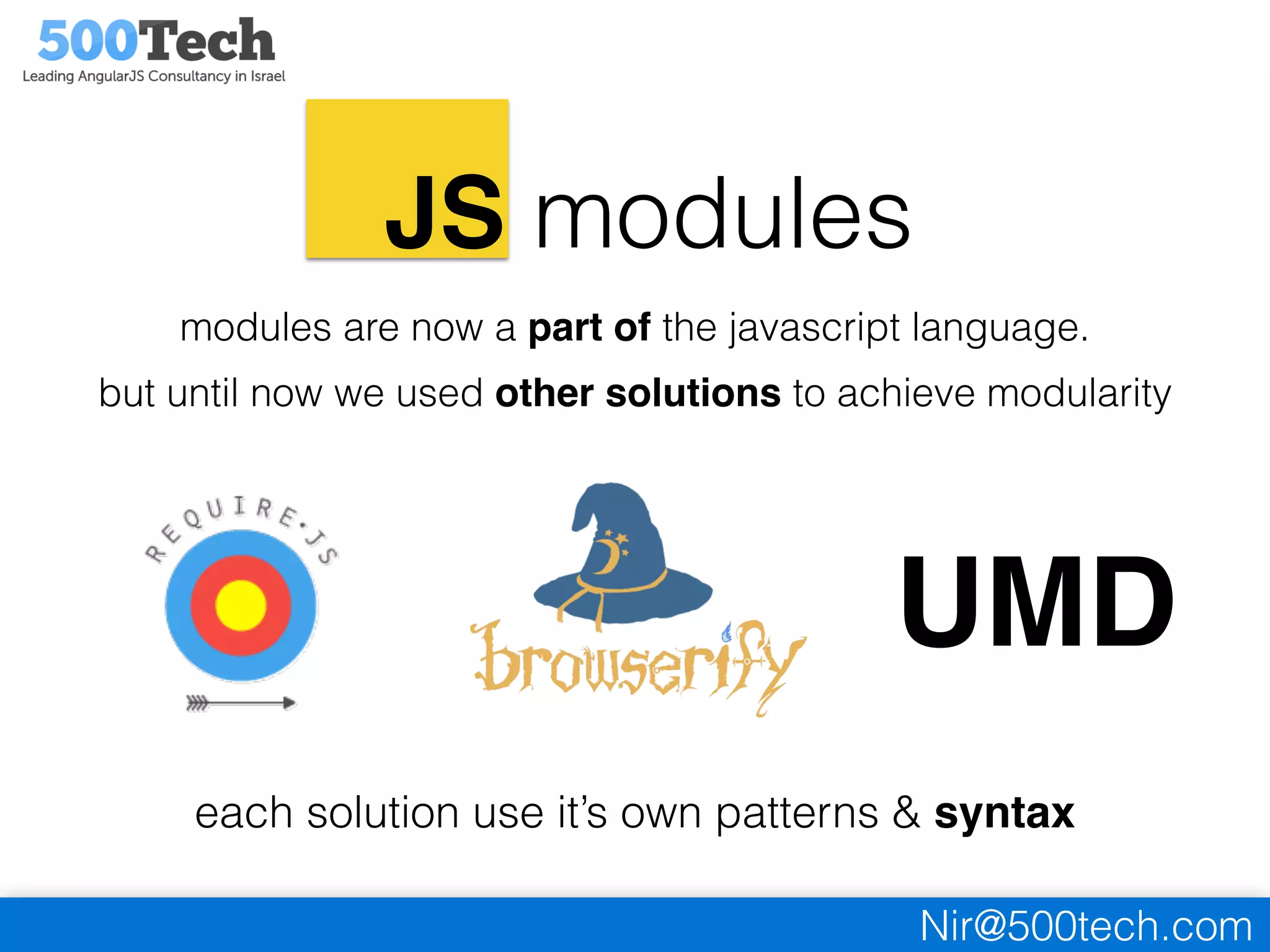 Nir@500tech.com
JS modules
modules are now a part of the javascript language.
but until now we used other solutions to achieve modularity
UMD
each solution use it’s own patterns & syntax
 