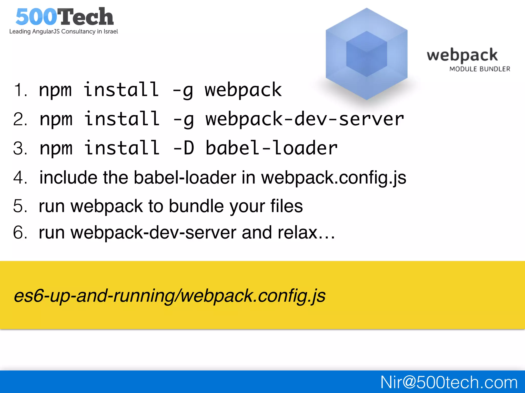 Nir@500tech.com
1. npm install -g webpack
2. npm install -g webpack-dev-server
3. npm install -D babel-loader
4. include the babel-loader in webpack.conﬁg.js
5. run webpack to bundle your ﬁles
6. run webpack-dev-server and relax…
es6-up-and-running/webpack.conﬁg.js
 