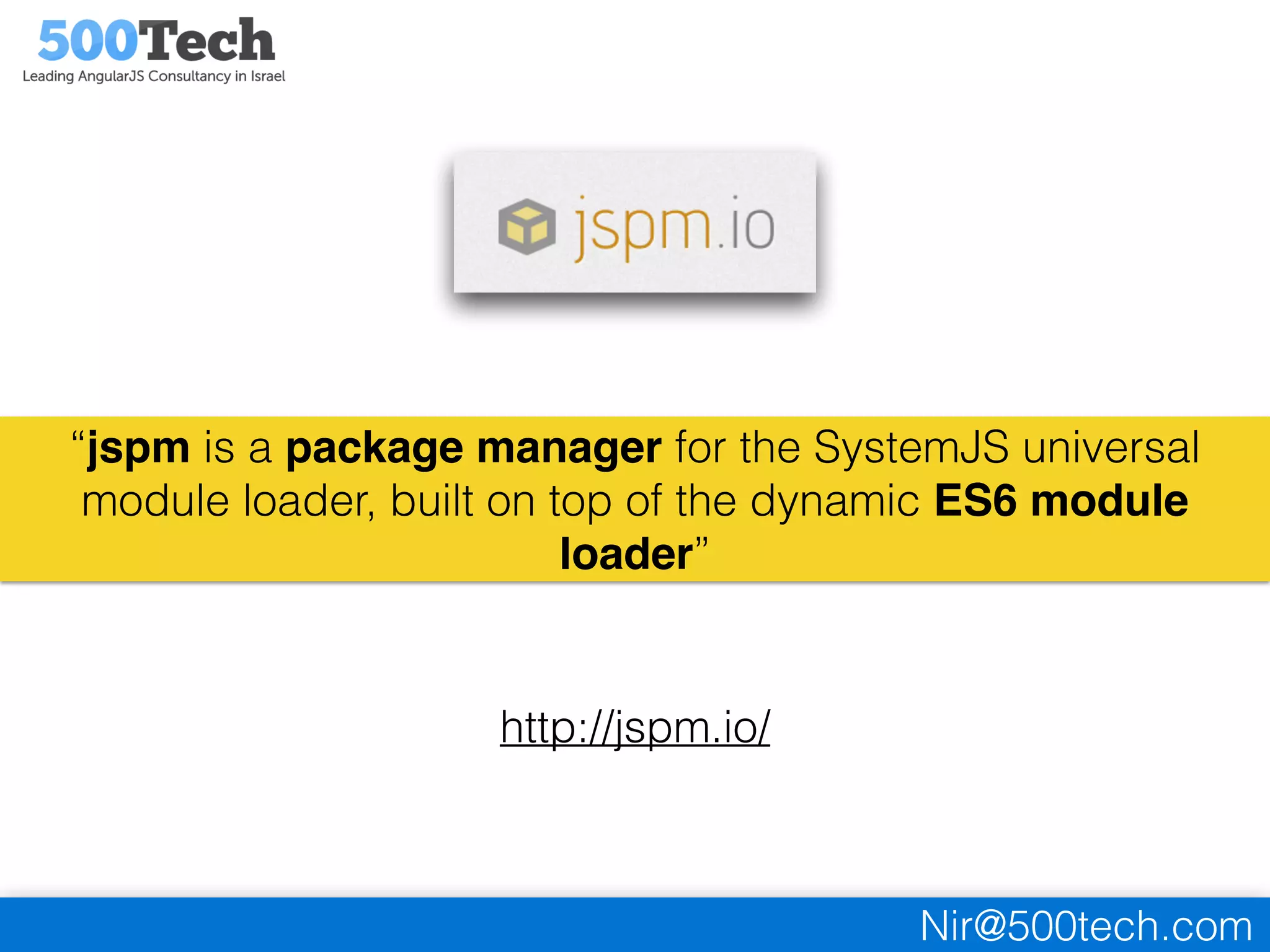 Nir@500tech.com
“jspm is a package manager for the SystemJS universal
module loader, built on top of the dynamic ES6 module
loader”
http://jspm.io/
 
