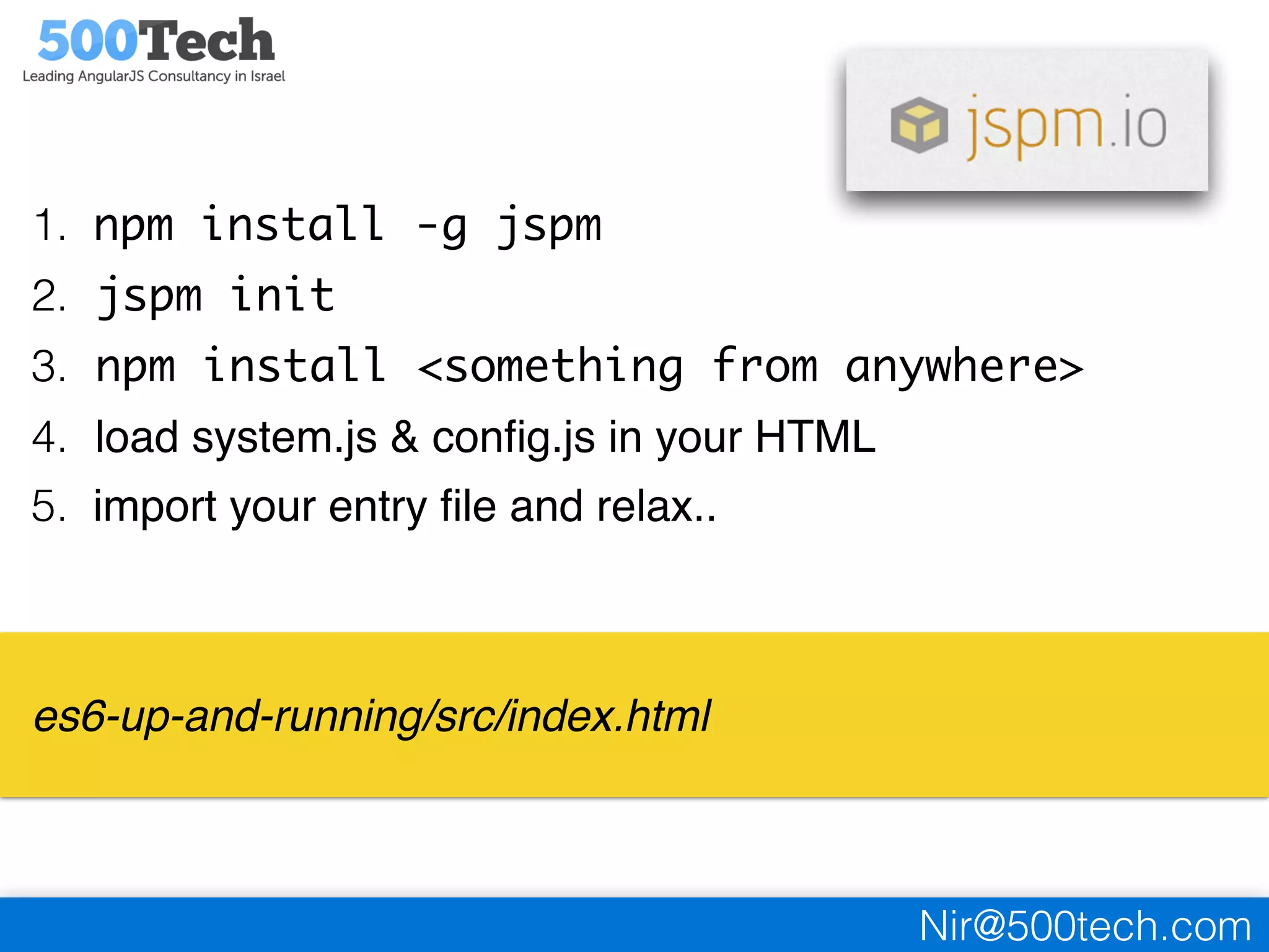 Nir@500tech.com
1. npm install -g jspm
2. jspm init
3. npm install <something from anywhere>
4. load system.js & conﬁg.js in your HTML
5. import your entry ﬁle and relax..
es6-up-and-running/src/index.html
 