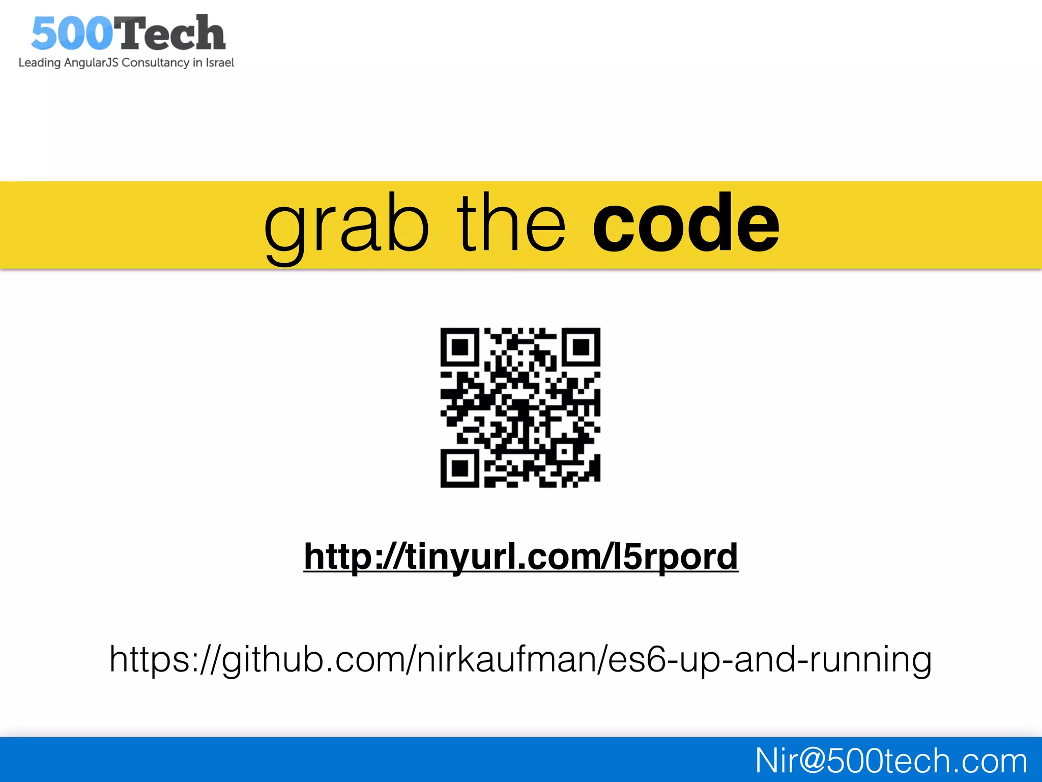 Nir@500tech.com
grab the code
http://tinyurl.com/l5rpord
https://github.com/nirkaufman/es6-up-and-running
 