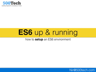 Nir@500tech.com
ES6 up & running
how to setup an ES6 environment
 