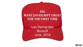 Leo Hernandez
BocaJS
June, 2016
@leojh
ES6
MAKE JAVASCRIPT GREAT
FOR THE FIRST TIME
 