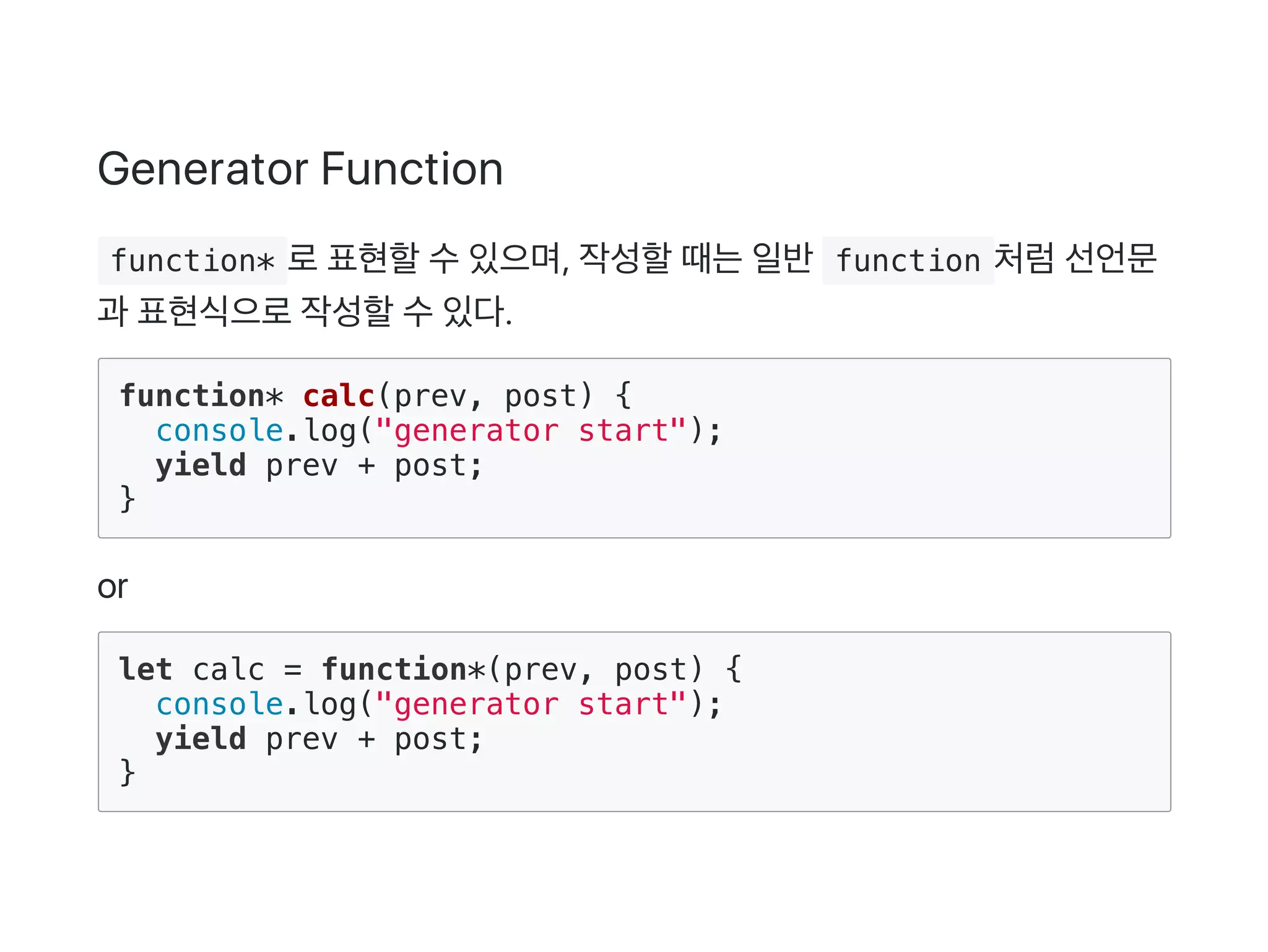 Generator Function
 function* 로표현할수있으며, 작성할때는일반 function 처럼선언문
과 표현식으로작성할수있다.
function* calc(prev, post) {
console.log("generator start");
yield prev + post;
}
or
let calc = function*(prev, post) {
console.log("generator start");
yield prev + post;
}
 