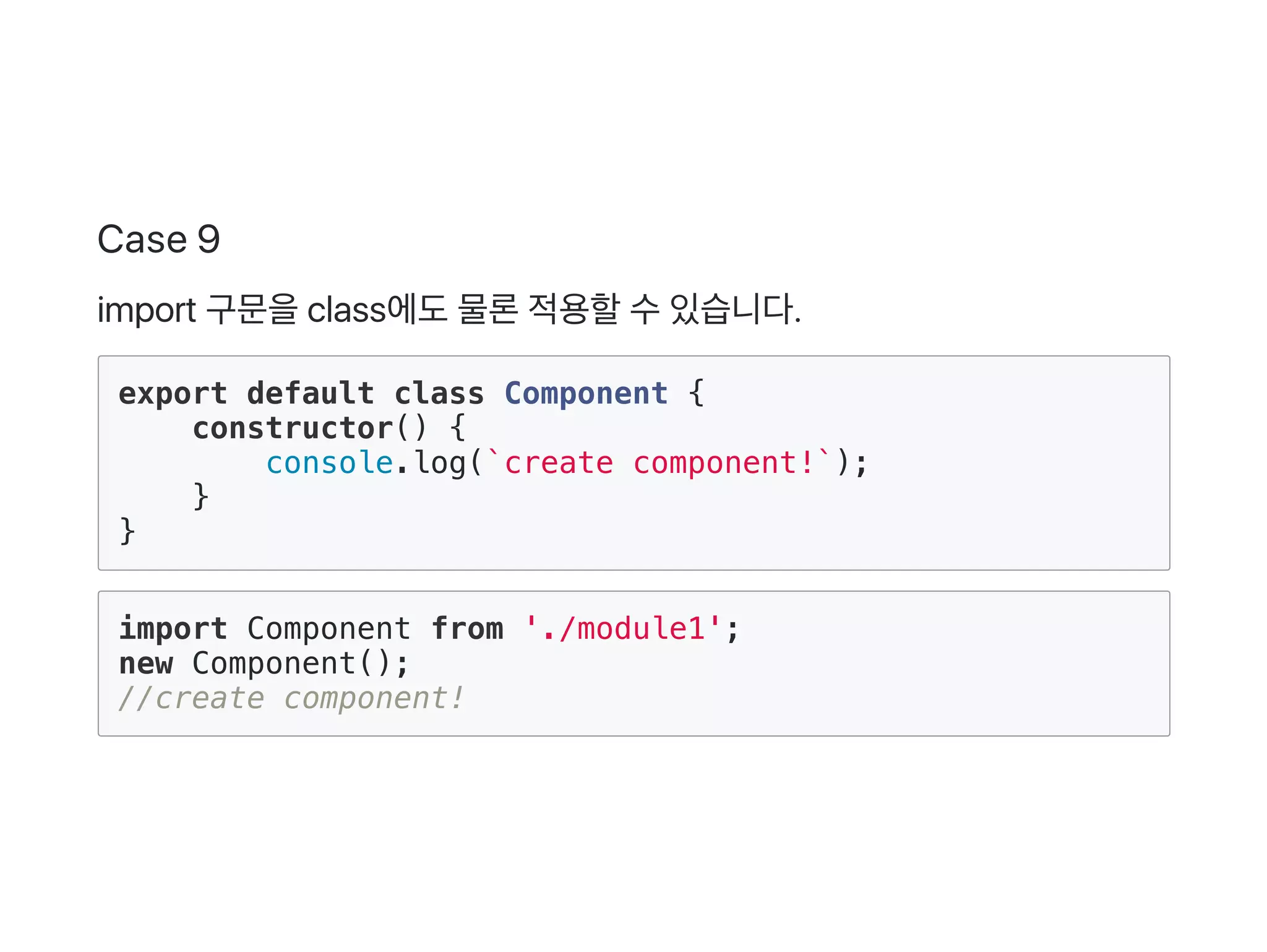 Case 9
import 구문을class에도물론적용할수있습니다.
export default class Component {
constructor() {
console.log(`create component!`);
}
}
import Component from './module1';
new Component();
//create component!
 