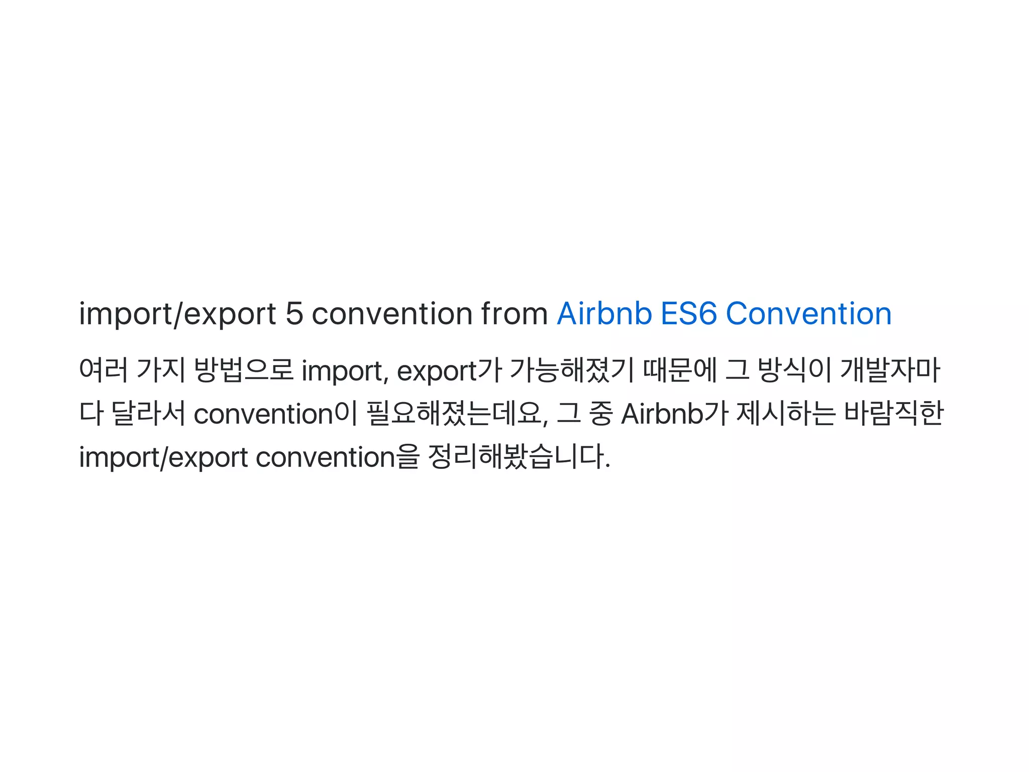 import/export 5 convention from Airbnb ES6 Convention
여러가지방법으로import, export가 가능해졌기 때문에그 방식이개발자마
다달라서convention이필요해졌는데요, 그 중Airbnb가 제시하는바람직한
import/export convention을정리해봤습니다.
 