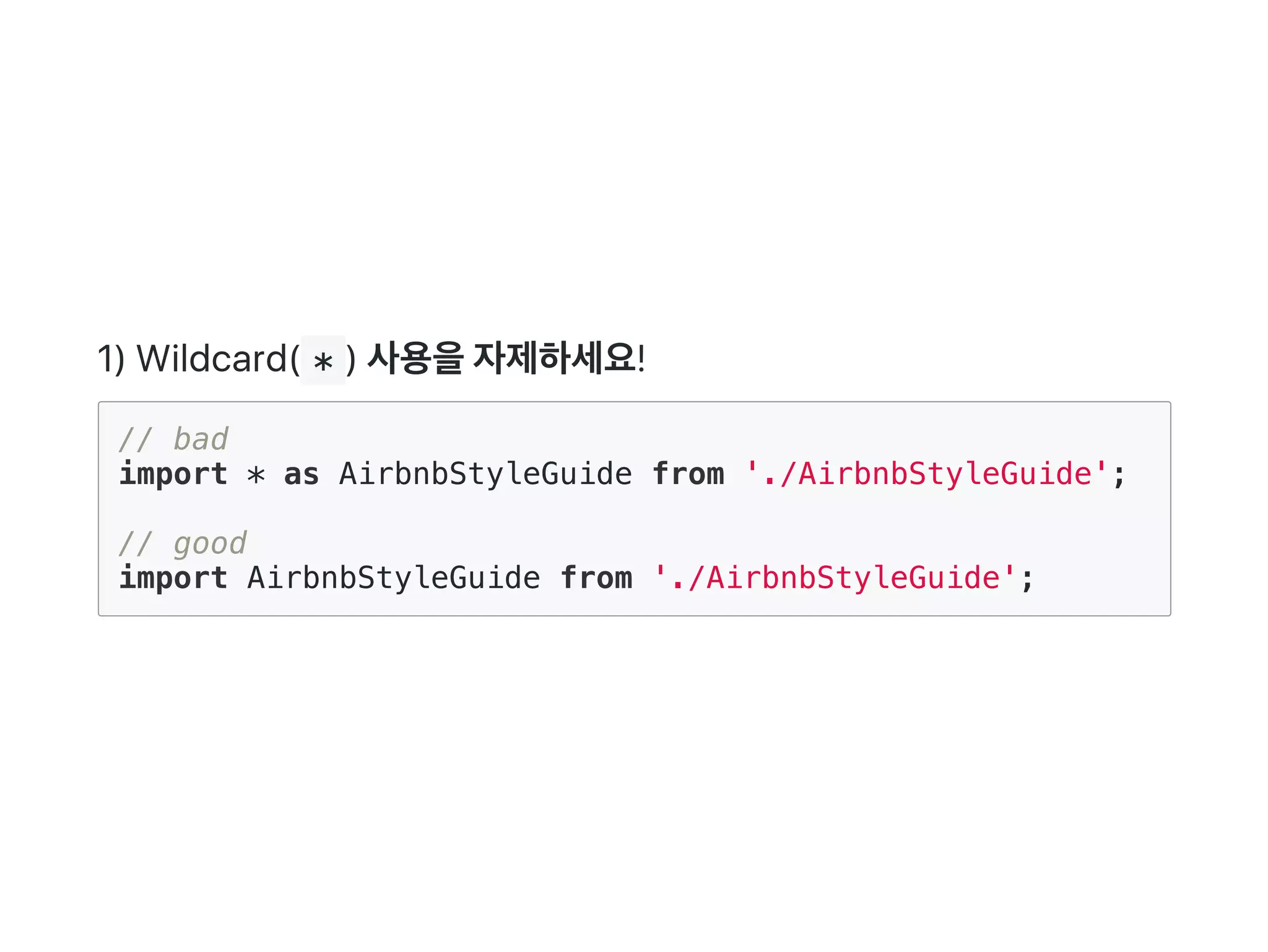 1) Wildcard( * ) 사용을자제하세요!
// bad
import * as AirbnbStyleGuide from './AirbnbStyleGuide';
// good
import AirbnbStyleGuide from './AirbnbStyleGuide';
 