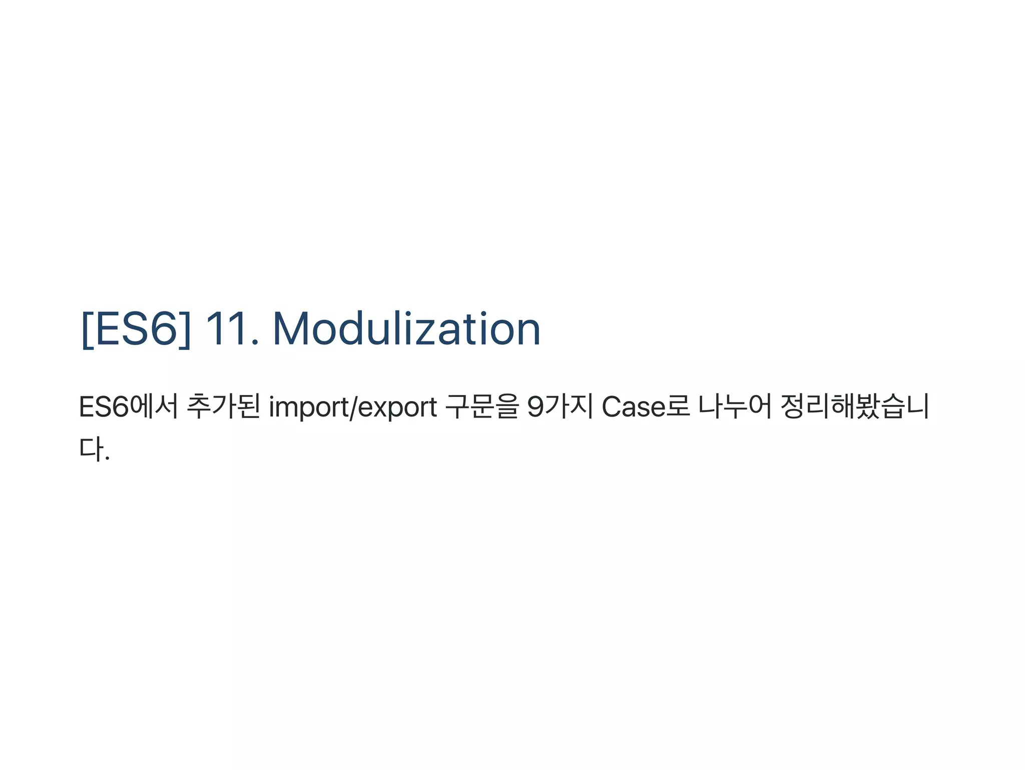 [ES6] 11. Modulization
ES6에서추가된import/export 구문을9가지Case로나누어정리해봤습니
다.
 