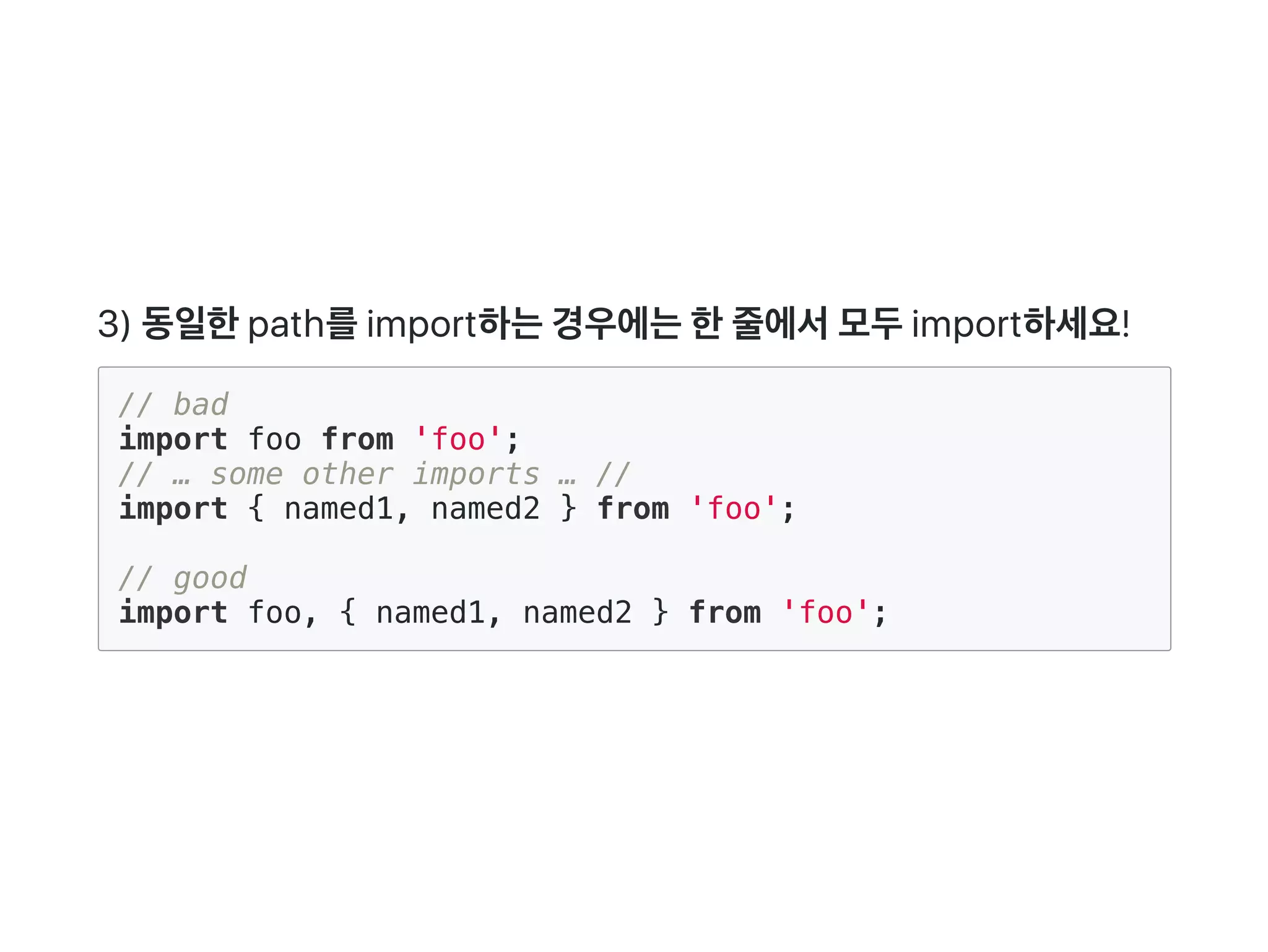 3) 동일한path를import하는경우에는한줄에서모두import하세요!
// bad
import foo from 'foo';
// … some other imports … //
import { named1, named2 } from 'foo';
// good
import foo, { named1, named2 } from 'foo';
 