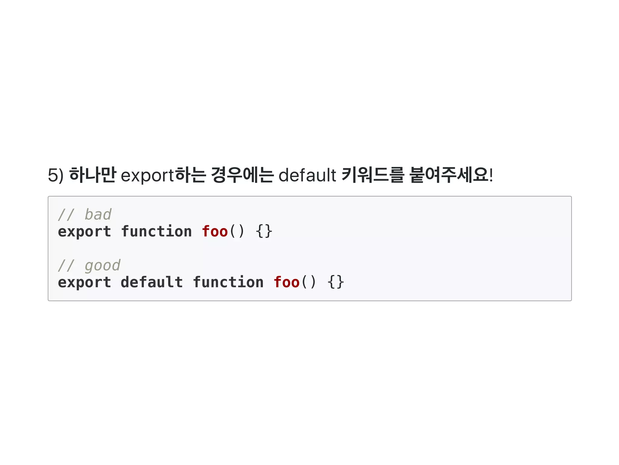 5) 하나만export하는경우에는default 키워드를붙여주세요!
// bad
export function foo() {}
// good
export default function foo() {}
 