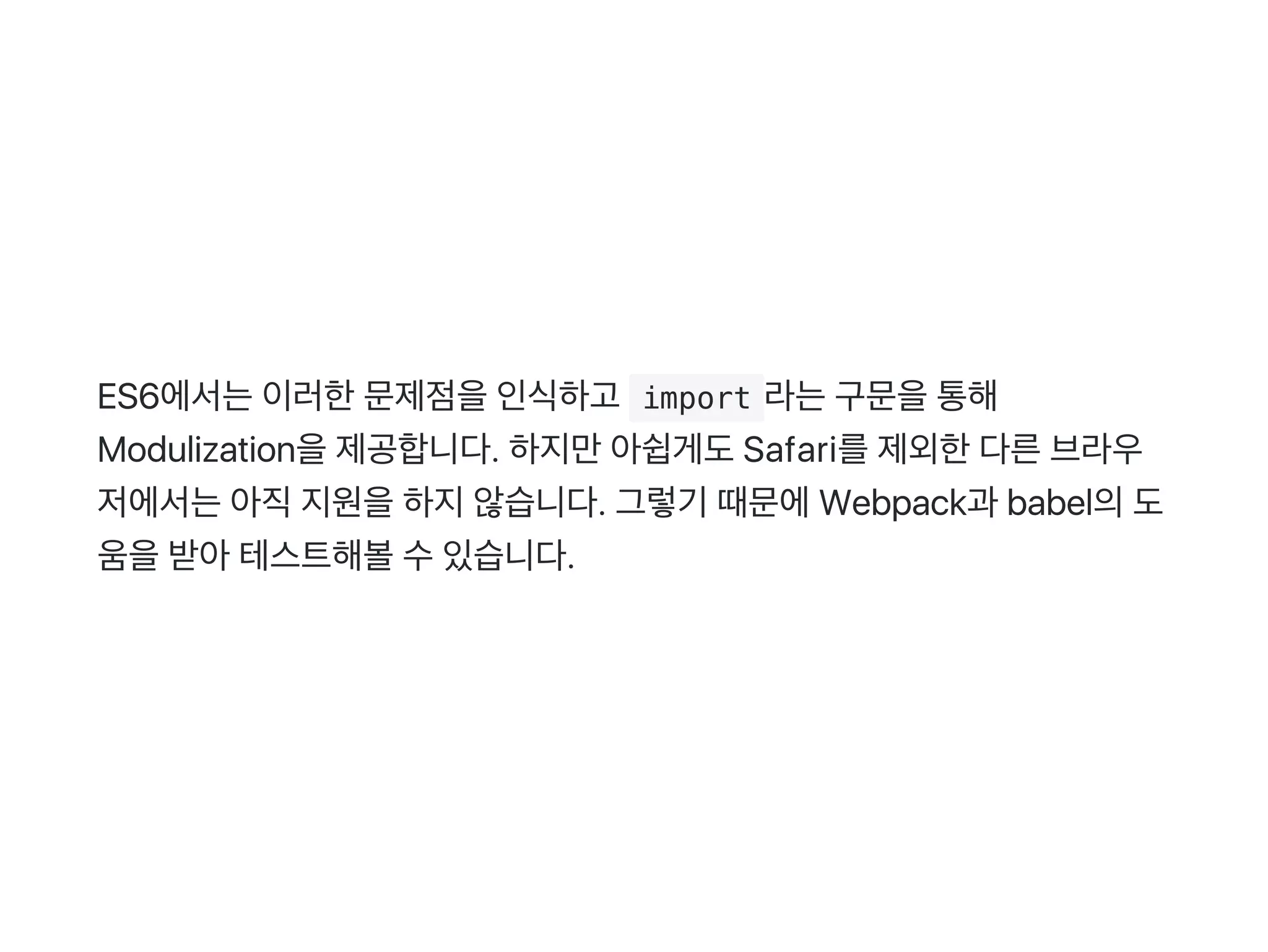 ES6에서는이러한문제점을인식하고  import 라는구문을통해
Modulization을제공합니다. 하지만아쉽게도Safari를제외한다른브라우
저에서는아직지원을하지않습니다. 그렇기 때문에Webpack과 babel의도
움을받아테스트해볼수있습니다.
 