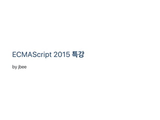 ECMAScript 2015 특강
by jbee
 