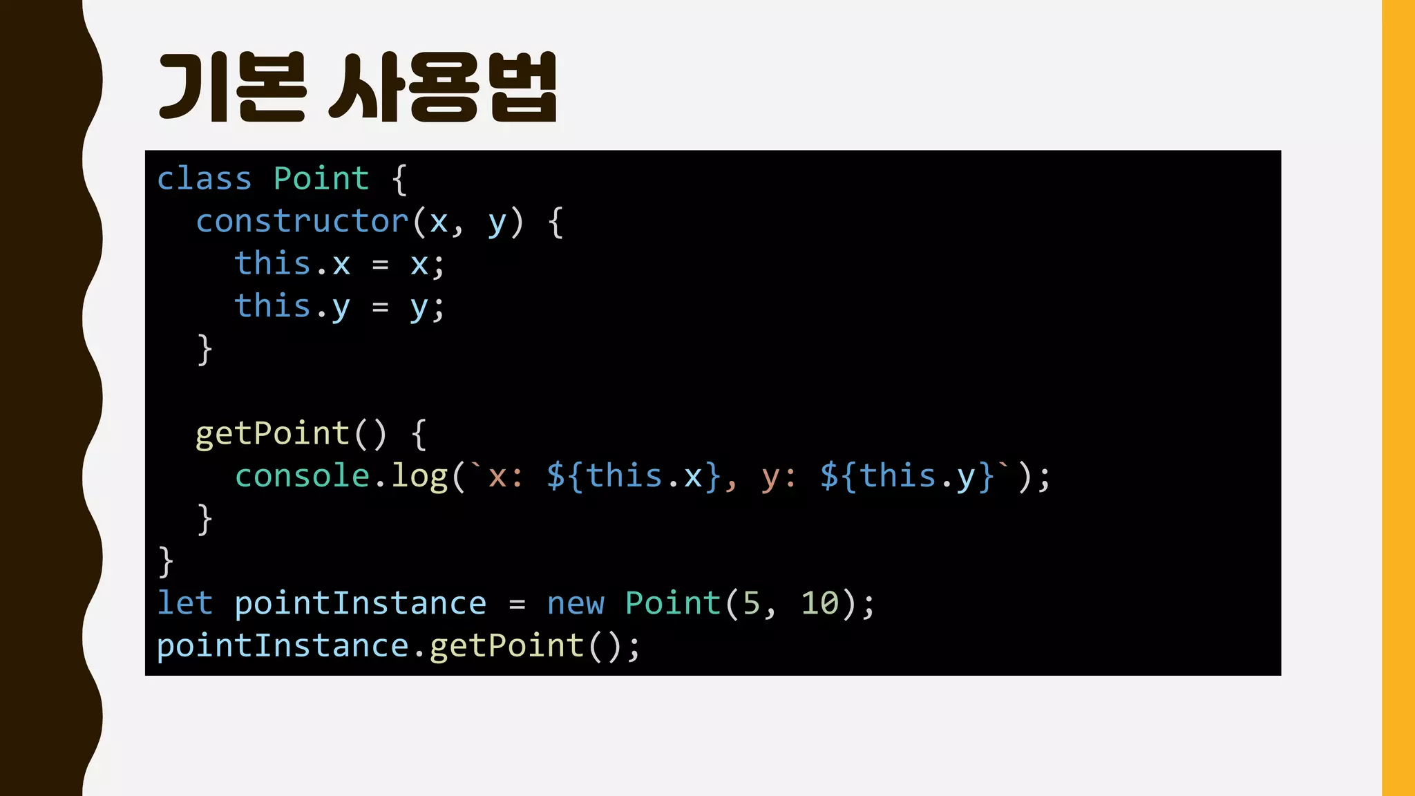 기본 사용법
class Point {
constructor(x, y) {
this.x = x;
this.y = y;
}
getPoint() {
console.log(`x: ${this.x}, y: ${this.y}`);
}
}
let pointInstance = new Point(5, 10);
pointInstance.getPoint();
 