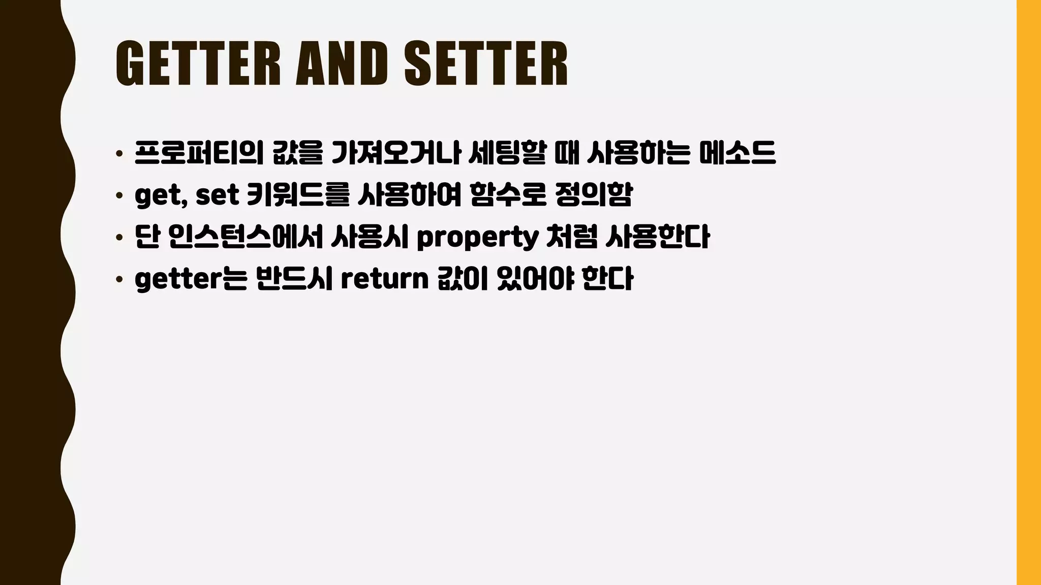 GETTER AND SETTER
• 프로퍼티의 값을 가져오거나 세팅할 때 사용하는 메소드
• get, set 키워드를 사용하여 함수로 정의함
• 단 인스턴스에서 사용시 property 처럼 사용한다
• getter는 반드시 return 값이 있어야 한다
 