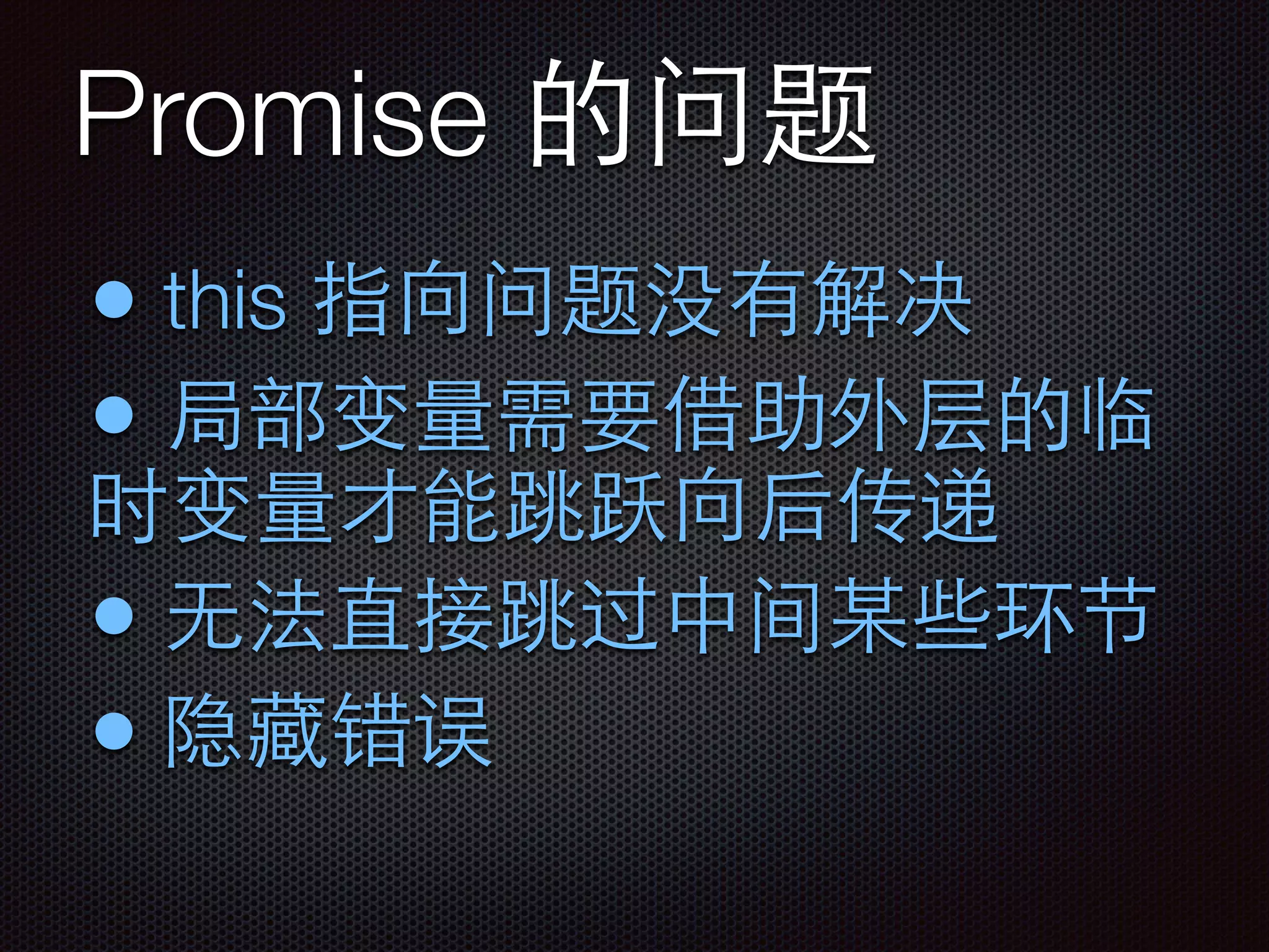 Promise 的问题
• this 指向问题没有解决
• 局部变量需要借助外层的临
时变量才能跳跃向后传递
• ⽆无法直接跳过中间某些环节
• 隐藏错误
 