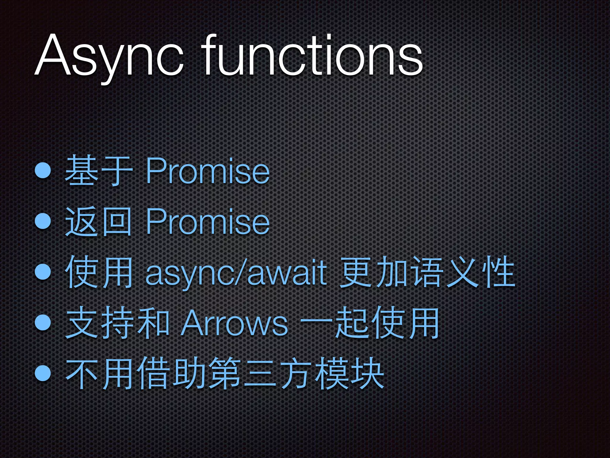 Async functions
• 基于 Promise
• 返回 Promise
• 使⽤用 async/await 更加语义性
• ⽀支持和 Arrows ⼀一起使⽤用
• 不⽤用借助第三⽅方模块
 