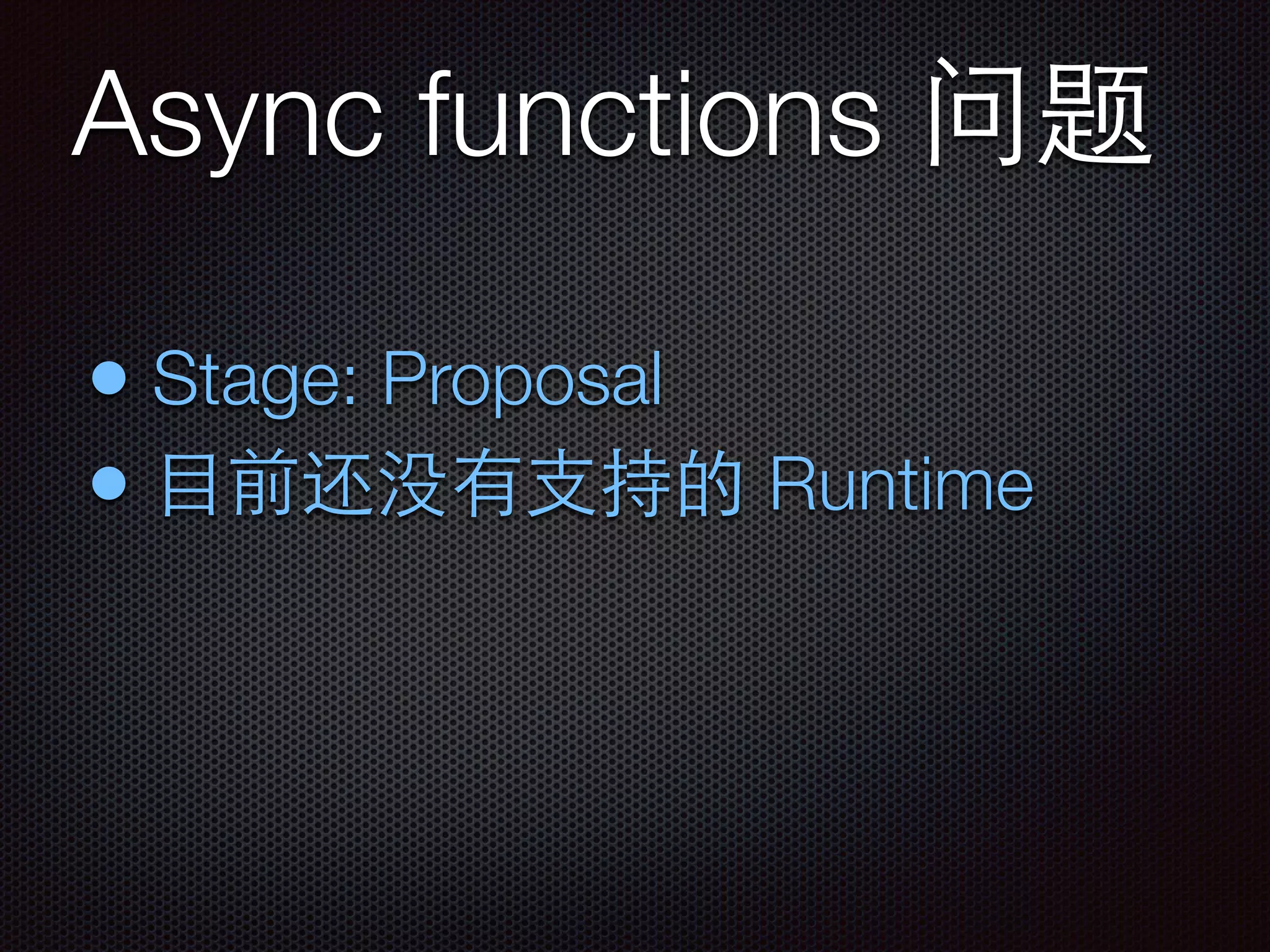 Async functions 问题
• Stage: Proposal
• ⺫⽬目前还没有⽀支持的 Runtime
 