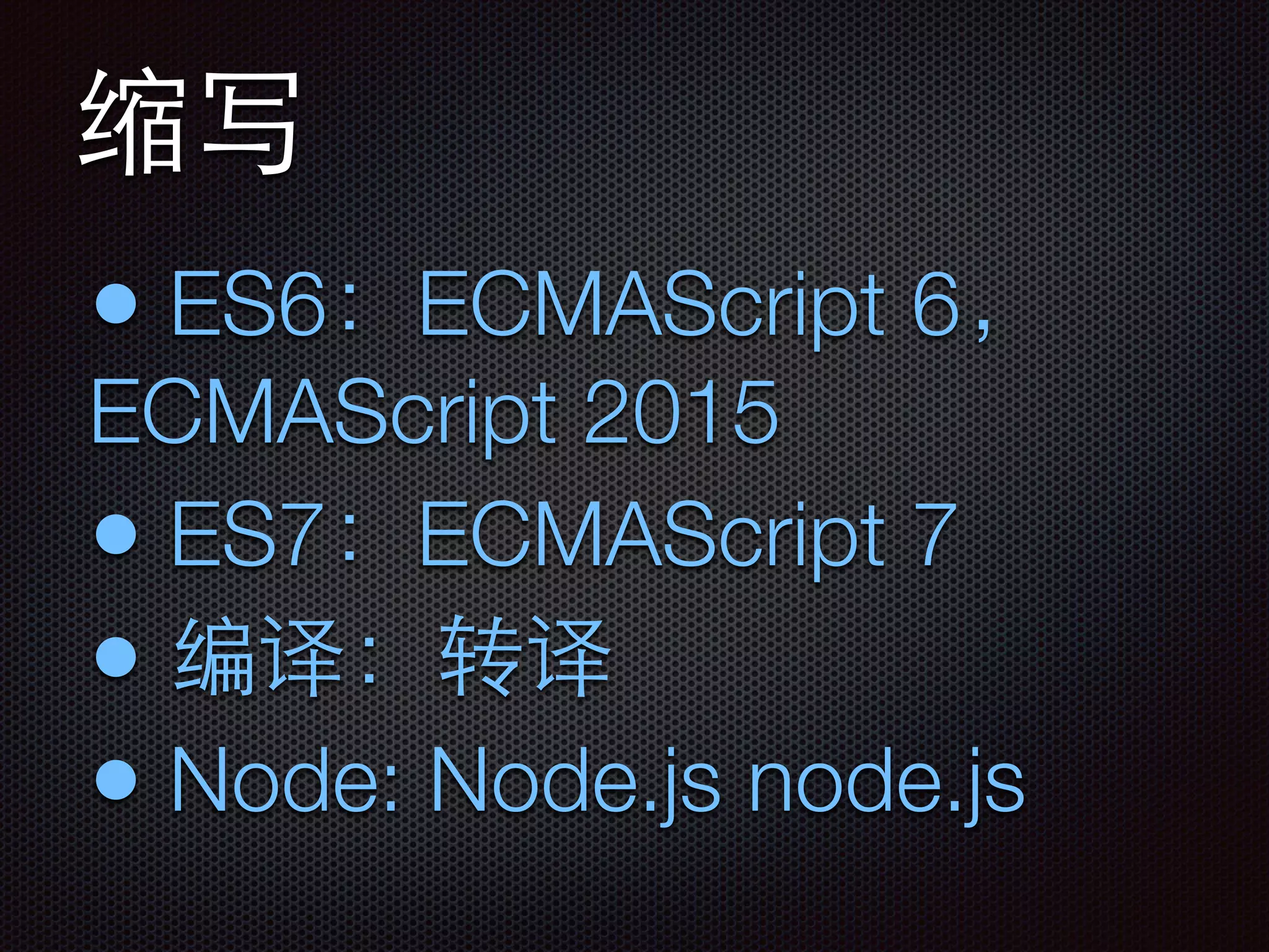 缩写
• ES6：ECMAScript 6，
ECMAScript 2015
• ES7：ECMAScript 7
• 编译：转译
• Node: Node.js node.js
 