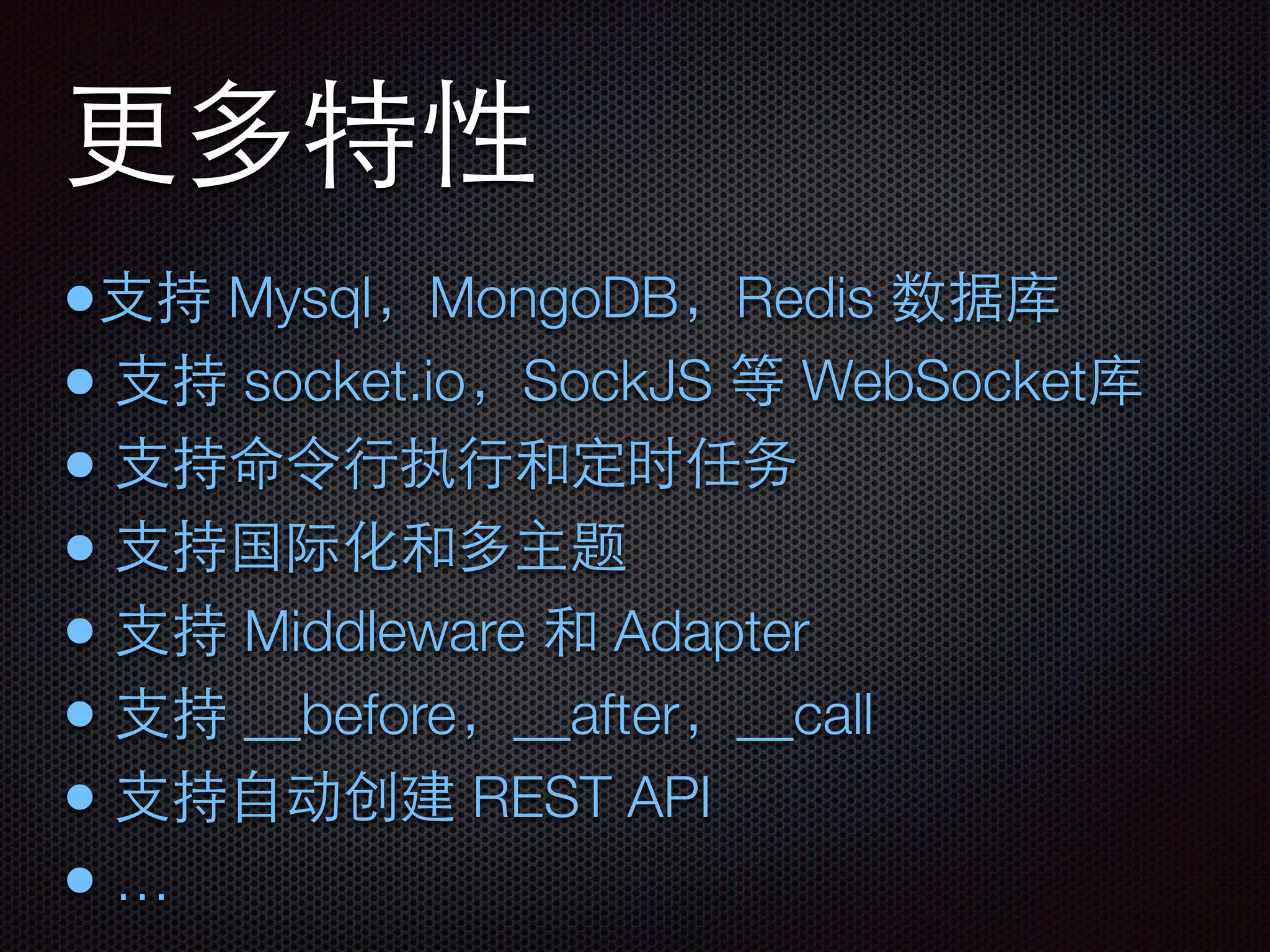 更多特性
•⽀支持 Mysql，MongoDB，Redis 数据库
• ⽀支持 socket.io，SockJS 等 WebSocket库
• ⽀支持命令⾏行执⾏行和定时任务
• ⽀支持国际化和多主题
• ⽀支持 Middleware 和 Adapter
• ⽀支持 __before，__after，__call
• ⽀支持⾃自动创建 REST API
• …
 