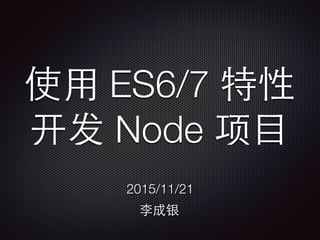 使⽤用 ES6/7 特性
开发 Node 项⺫⽬目
2015/11/21
李成银
 