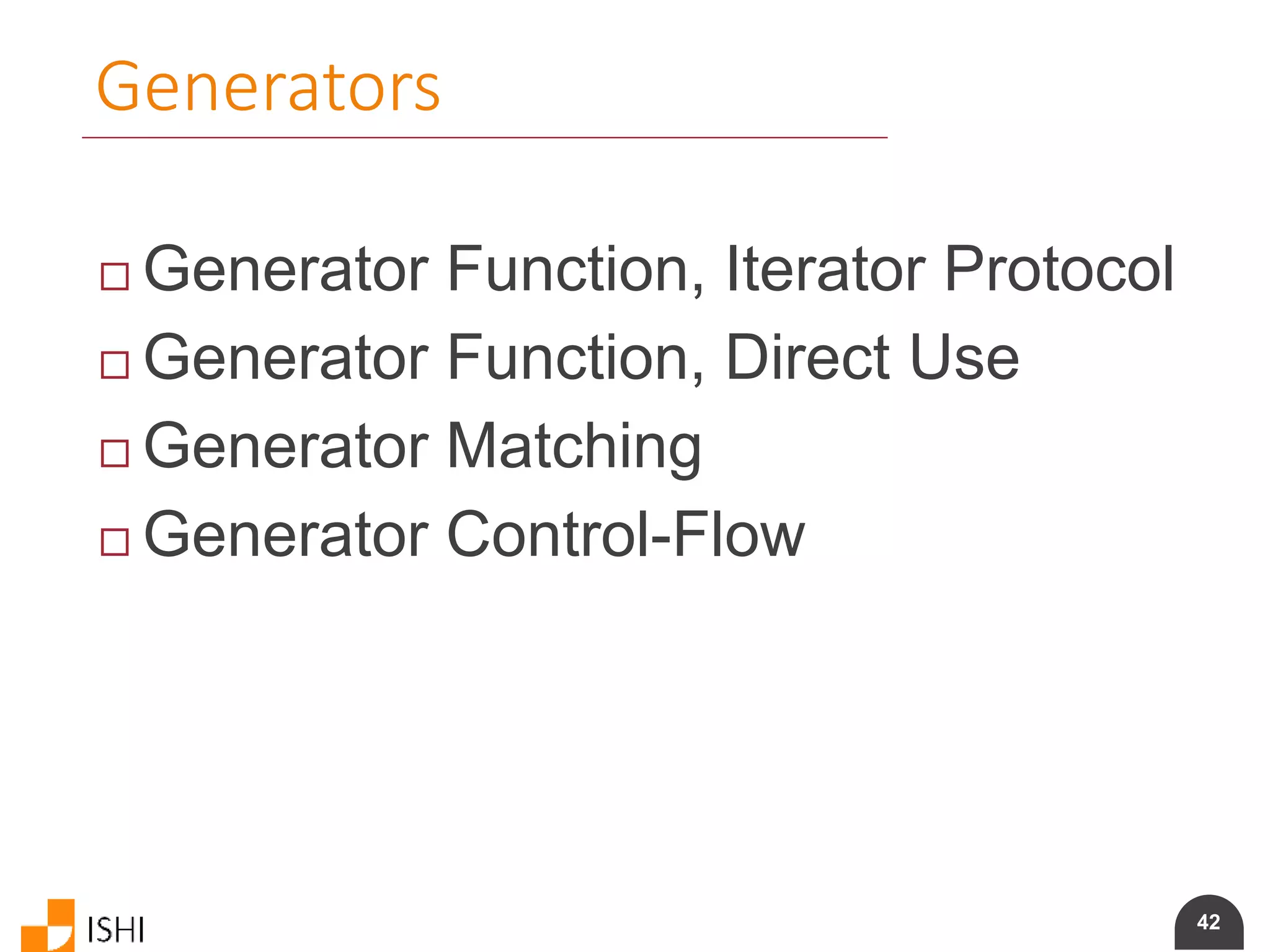 42
Generators
 Generator Function, Iterator Protocol
 Generator Function, Direct Use
 Generator Matching
 Generator Control-Flow
 