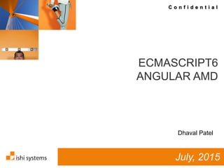 C o n f i d e n t i a l
ECMASCRIPT6
ANGULAR AMD
July, 2015
Dhaval Patel
 