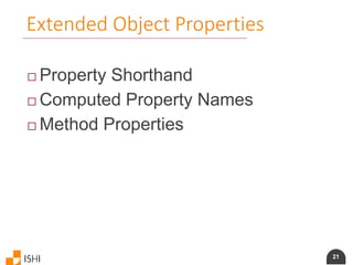 21
Extended Object Properties
 Property Shorthand
 Computed Property Names
 Method Properties
 