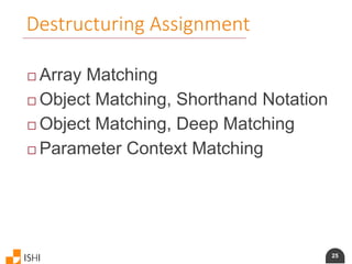 25
Destructuring Assignment
 Array Matching
 Object Matching, Shorthand Notation
 Object Matching, Deep Matching
 Parameter Context Matching
 