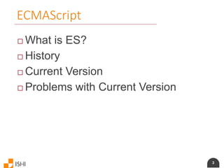 3
ECMAScript
 What is ES?
 History
 Current Version
 Problems with Current Version
 